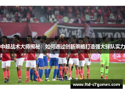 中超战术大师揭秘：如何通过创新策略打造强大球队实力