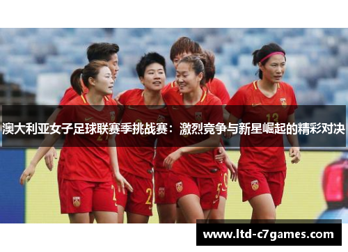 澳大利亚女子足球联赛季挑战赛：激烈竞争与新星崛起的精彩对决