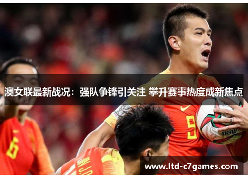 澳女联最新战况：强队争锋引关注 攀升赛事热度成新焦点