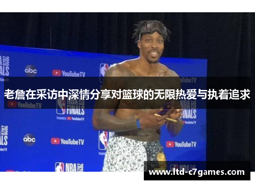 老詹在采访中深情分享对篮球的无限热爱与执着追求
