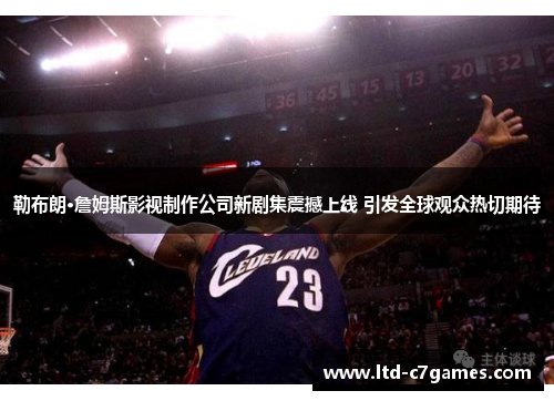 勒布朗·詹姆斯影视制作公司新剧集震撼上线 引发全球观众热切期待
