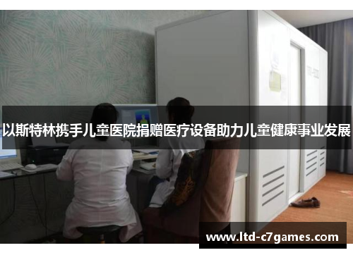 以斯特林携手儿童医院捐赠医疗设备助力儿童健康事业发展