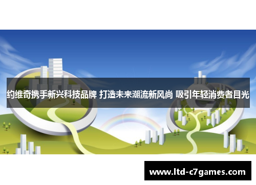 约维奇携手新兴科技品牌 打造未来潮流新风尚 吸引年轻消费者目光