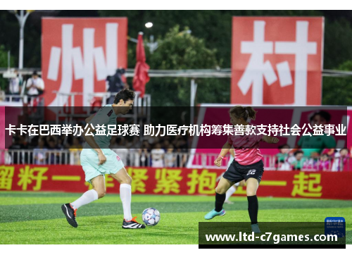 卡卡在巴西举办公益足球赛 助力医疗机构筹集善款支持社会公益事业