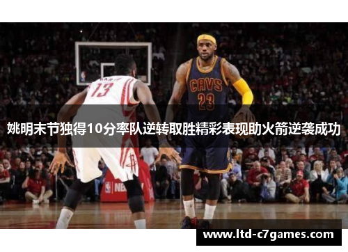 姚明末节独得10分率队逆转取胜精彩表现助火箭逆袭成功