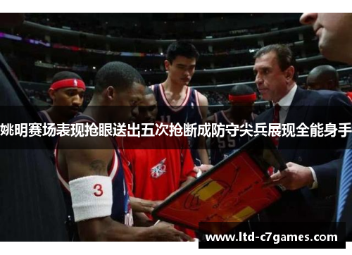 姚明赛场表现抢眼送出五次抢断成防守尖兵展现全能身手