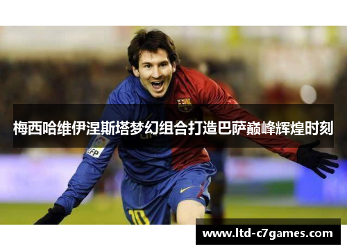 梅西哈维伊涅斯塔梦幻组合打造巴萨巅峰辉煌时刻