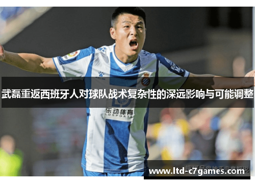武磊重返西班牙人对球队战术复杂性的深远影响与可能调整