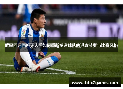 武磊回归西班牙人后如何重新塑造球队的进攻节奏与比赛风格