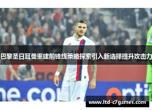 巴黎圣日耳曼重建前锋线策略探索引入新选择提升攻击力 巴黎圣日耳曼重建前锋线策略探索引入新选择提升攻击力