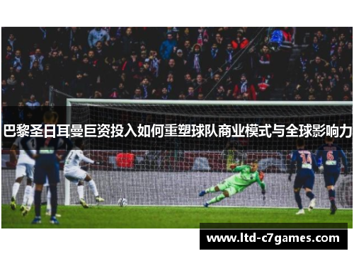 巴黎圣日耳曼巨资投入如何重塑球队商业模式与全球影响力