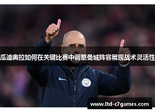 瓜迪奥拉如何在关键比赛中调整曼城阵容展现战术灵活性