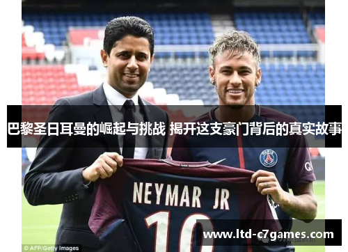 巴黎圣日耳曼的崛起与挑战 揭开这支豪门背后的真实故事 巴黎圣日耳曼的崛起与挑战 揭开这支豪门背后的真实故事