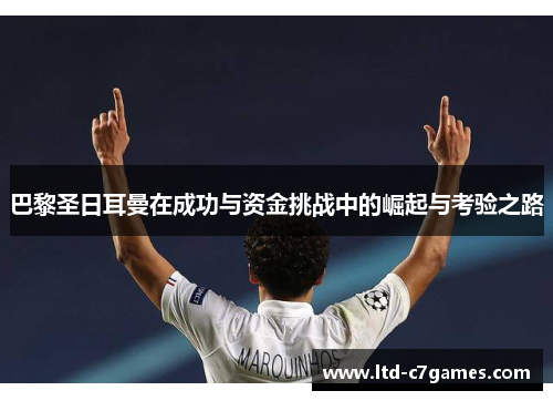 巴黎圣日耳曼在成功与资金挑战中的崛起与考验之路