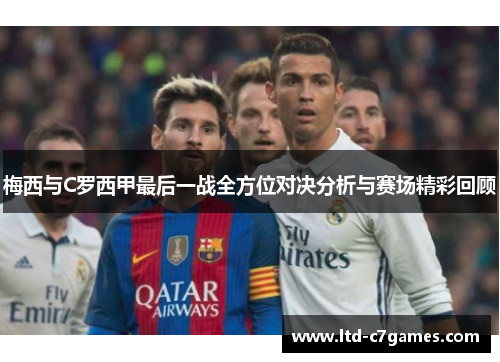 梅西与C罗西甲最后一战全方位对决分析与赛场精彩回顾 梅西与C罗西甲最后一战全方位对决分析与赛场精彩回顾