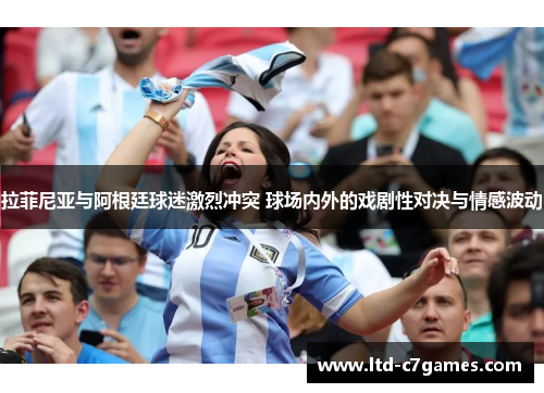 拉菲尼亚与阿根廷球迷激烈冲突 球场内外的戏剧性对决与情感波动 拉菲尼亚与阿根廷球迷激烈冲突 球场内外的戏剧性对决与情感波动