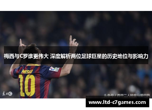 梅西与C罗谁更伟大 深度解析两位足球巨星的历史地位与影响力