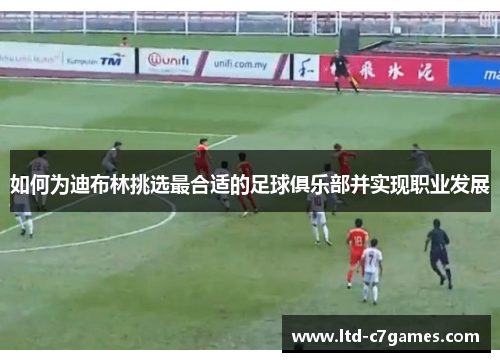 如何为迪布林挑选最合适的足球俱乐部并实现职业发展