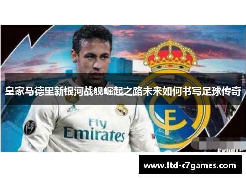 皇家马德里新银河战舰崛起之路未来如何书写足球传奇