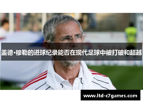 盖德·穆勒的进球纪录能否在现代足球中被打破和超越 盖德·穆勒的进球纪录能否在现代足球中被打破和超越