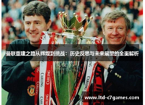 曼联重建之路从辉煌到挑战：历史反思与未来展望的全面解析