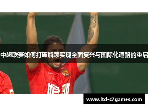 中超联赛如何打破瓶颈实现全面复兴与国际化道路的重启