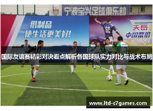国际友谊赛精彩对决看点解析各国球队实力对比与战术布局