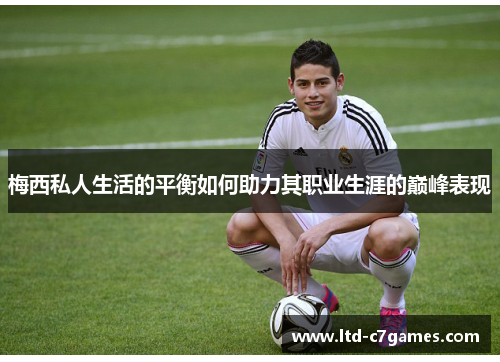 梅西私人生活的平衡如何助力其职业生涯的巅峰表现