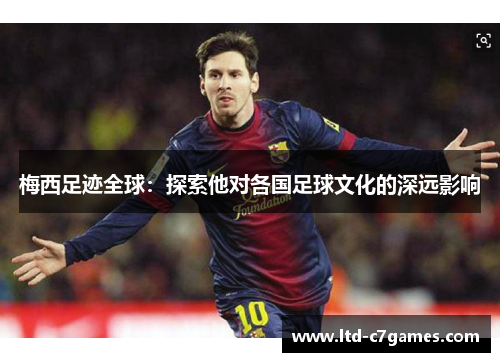 梅西足迹全球：探索他对各国足球文化的深远影响