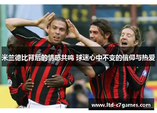 米兰德比背后的情感共鸣 球迷心中不变的信仰与热爱