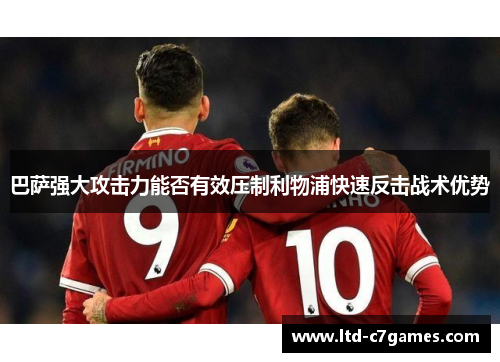 巴萨强大攻击力能否有效压制利物浦快速反击战术优势 巴萨强大攻击力能否有效压制利物浦快速反击战术优势