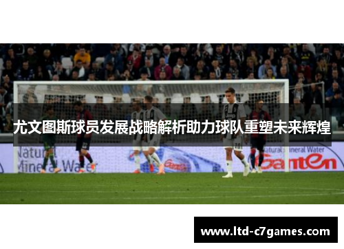 尤文图斯球员发展战略解析助力球队重塑未来辉煌