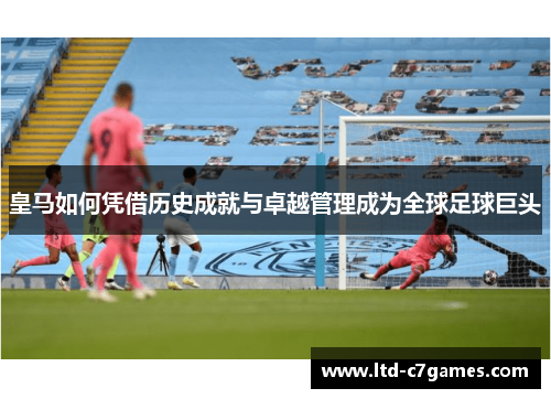 皇马如何凭借历史成就与卓越管理成为全球足球巨头