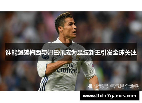 谁能超越梅西与姆巴佩成为足坛新王引发全球关注