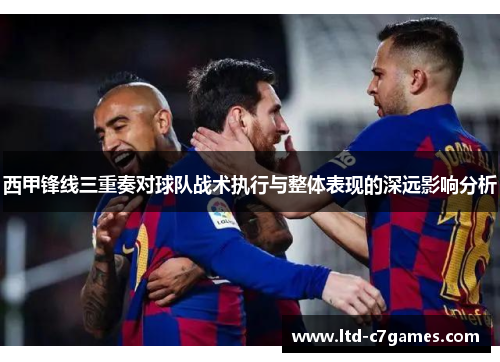 西甲锋线三重奏对球队战术执行与整体表现的深远影响分析