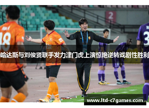 哈达斯与刘俊贤联手发力津门虎上演惊艳逆转戏剧性胜利 哈达斯与刘俊贤联手发力津门虎上演惊艳逆转戏剧性胜利
