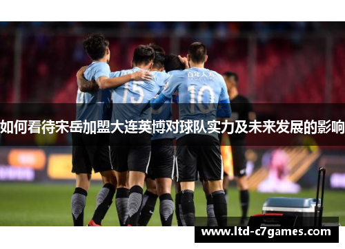 如何看待宋岳加盟大连英博对球队实力及未来发展的影响 如何看待宋岳加盟大连英博对球队实力及未来发展的影响