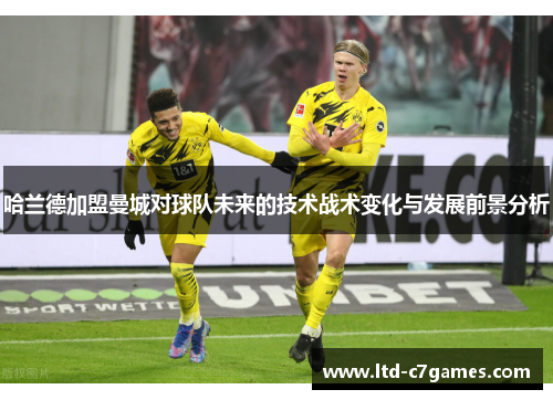 哈兰德加盟曼城对球队未来的技术战术变化与发展前景分析