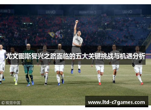 尤文图斯复兴之路面临的五大关键挑战与机遇分析 尤文图斯复兴之路面临的五大关键挑战与机遇分析