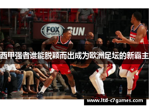 西甲强者谁能脱颖而出成为欧洲足坛的新霸主 西甲强者谁能脱颖而出成为欧洲足坛的新霸主