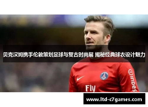 贝克汉姆携手伦敦策划足球与复古时尚展 揭秘经典球衣设计魅力 贝克汉姆携手伦敦策划足球与复古时尚展 揭秘经典球衣设计魅力