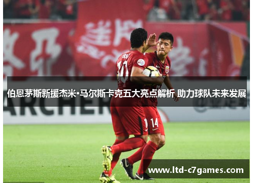 伯恩茅斯新援杰米·马尔斯卡克五大亮点解析 助力球队未来发展