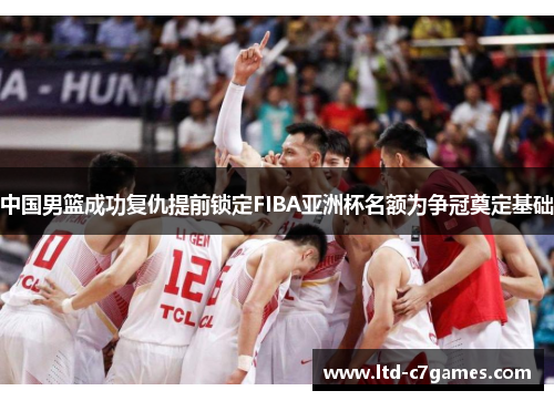 中国男篮成功复仇提前锁定FIBA亚洲杯名额为争冠奠定基础
