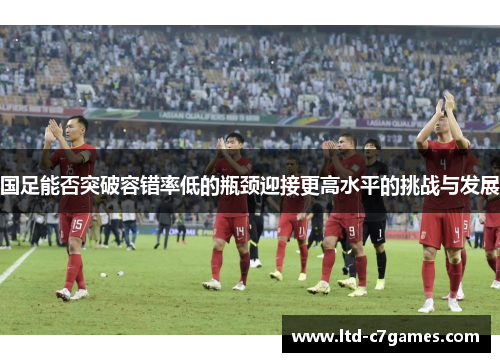 国足能否突破容错率低的瓶颈迎接更高水平的挑战与发展