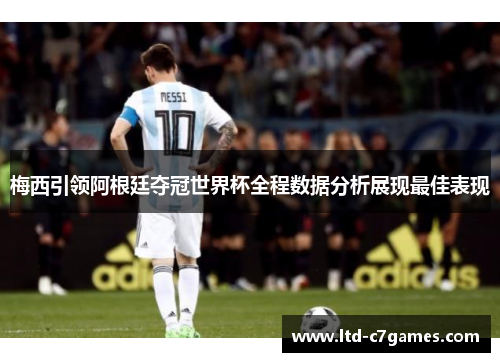 梅西引领阿根廷夺冠世界杯全程数据分析展现最佳表现