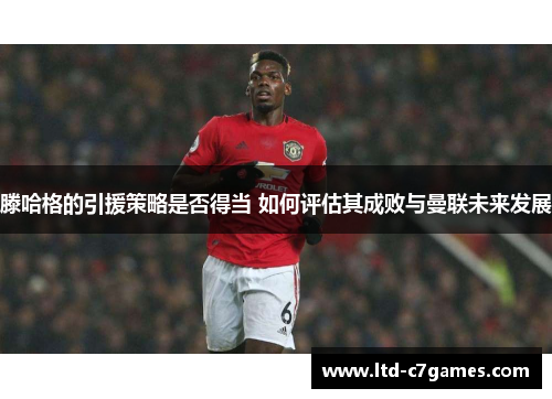 滕哈格的引援策略是否得当 如何评估其成败与曼联未来发展