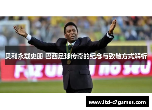 贝利永载史册 巴西足球传奇的纪念与致敬方式解析