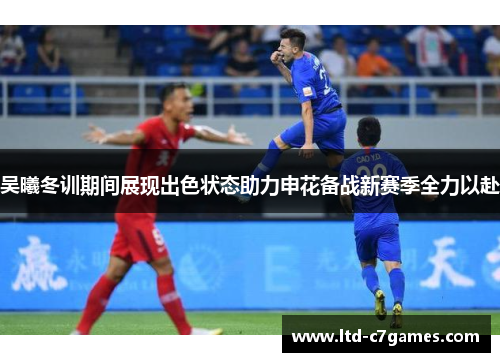 吴曦冬训期间展现出色状态助力申花备战新赛季全力以赴