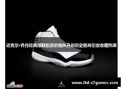 迈克尔·乔丹经典球鞋拍卖价格飙升创历史新高引发收藏热潮