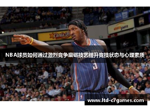 NBA球员如何通过激烈竞争磨砺技艺提升竞技状态与心理素质 NBA球员如何通过激烈竞争磨砺技艺提升竞技状态与心理素质